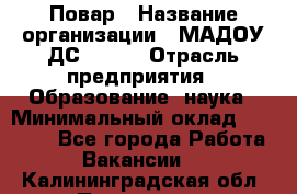 Повар › Название организации ­ МАДОУ ДС № 100 › Отрасль предприятия ­ Образование, наука › Минимальный оклад ­ 11 000 - Все города Работа » Вакансии   . Калининградская обл.,Приморск г.